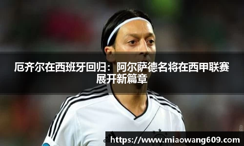 厄齐尔在西班牙回归：阿尔萨德名将在西甲联赛展开新篇章