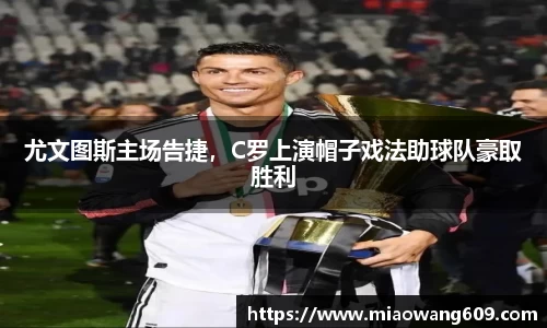 尤文图斯主场告捷，C罗上演帽子戏法助球队豪取胜利